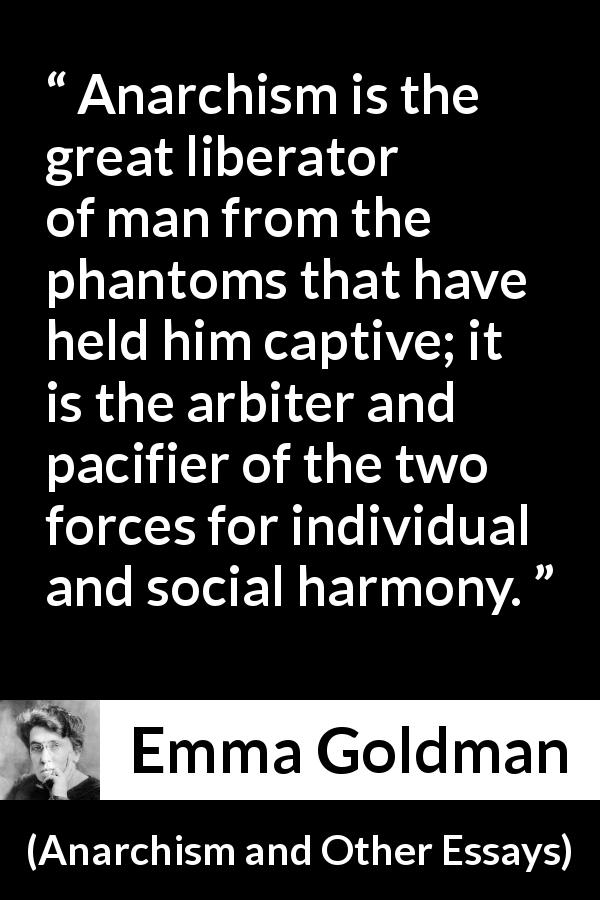 Emma Goldman quote about freedom from Anarchism and Other Essays - Anarchism is the great liberator of man from the phantoms that have held him captive; it is the arbiter and pacifier of the two forces for individual and social harmony.