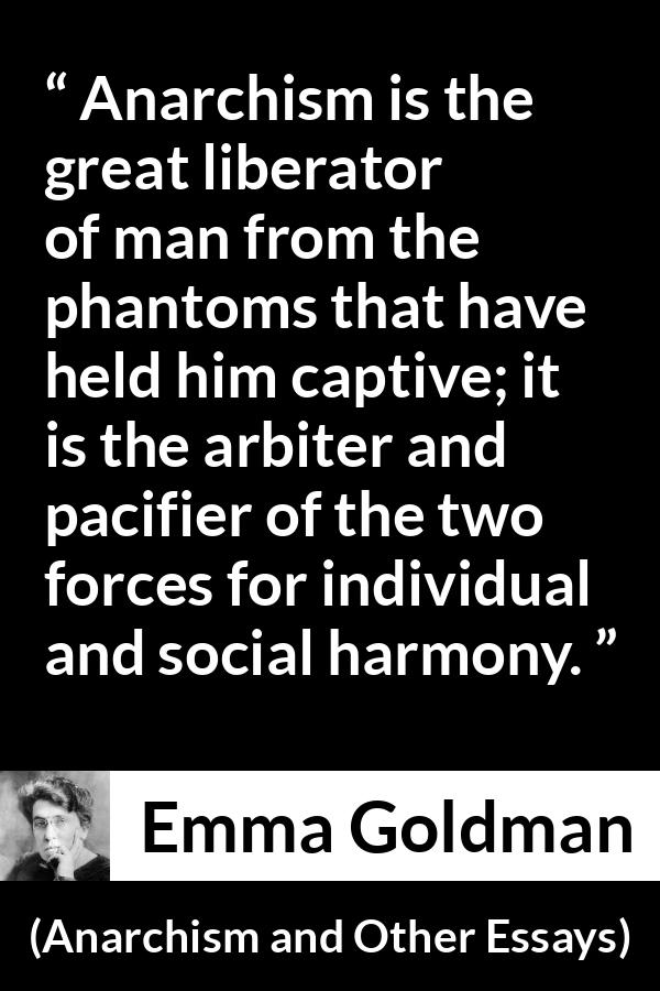 Emma Goldman quote about freedom from Anarchism and Other Essays - Anarchism is the great liberator of man from the phantoms that have held him captive; it is the arbiter and pacifier of the two forces for individual and social harmony.