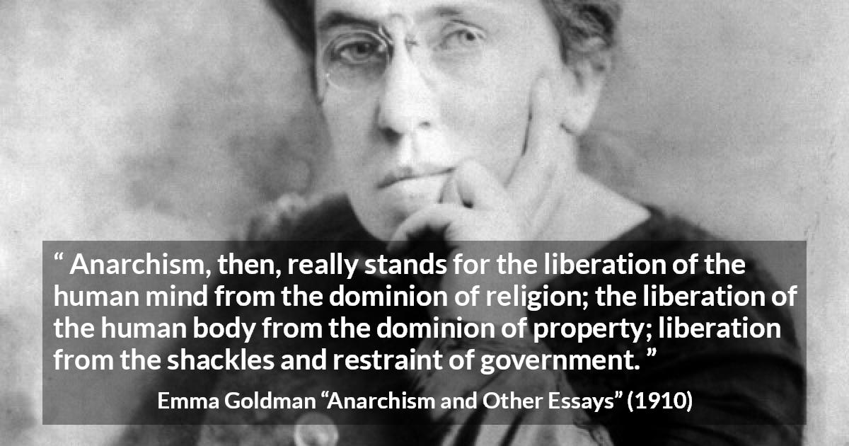 Emma Goldman quote about freedom from Anarchism and Other Essays - Anarchism, then, really stands for the liberation of the human mind from the dominion of religion; the liberation of the human body from the dominion of property; liberation from the shackles and restraint of government.