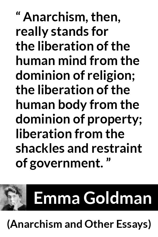 Emma Goldman quote about freedom from Anarchism and Other Essays - Anarchism, then, really stands for the liberation of the human mind from the dominion of religion; the liberation of the human body from the dominion of property; liberation from the shackles and restraint of government.