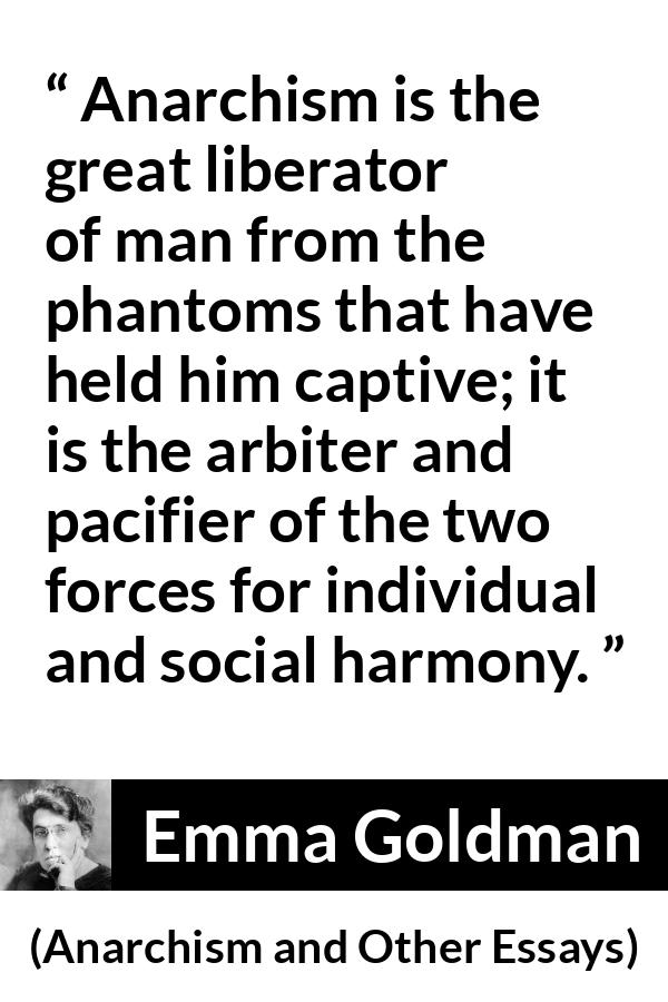 Emma Goldman quote about freedom from Anarchism and Other Essays - Anarchism is the great liberator of man from the phantoms that have held him captive; it is the arbiter and pacifier of the two forces for individual and social harmony.