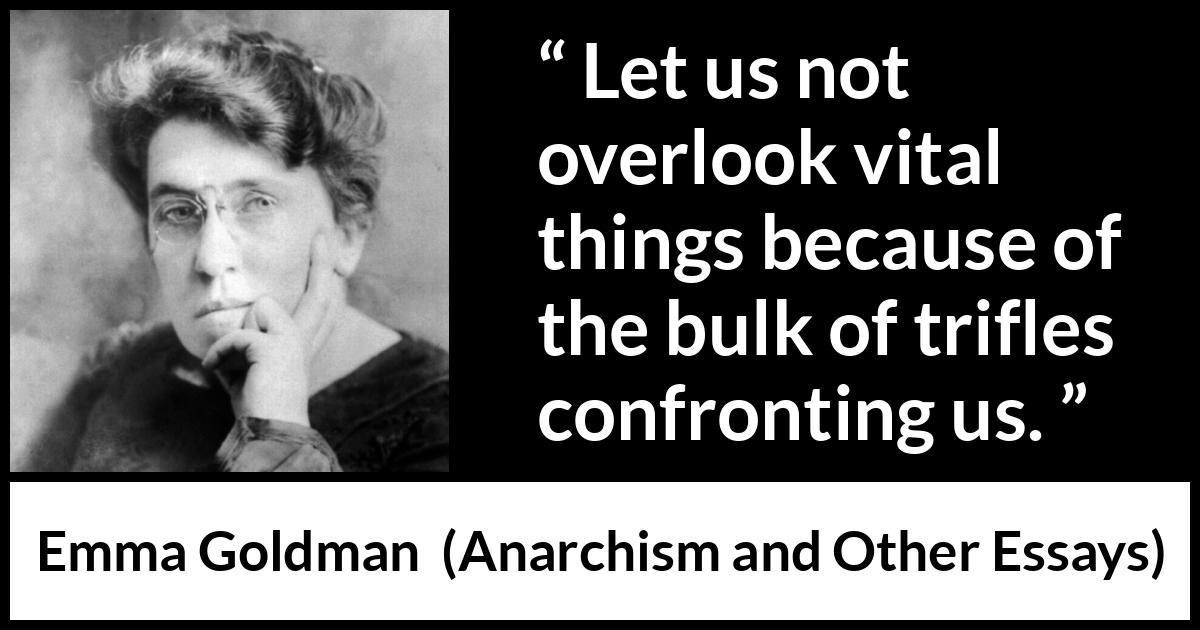 Emma Goldman quote about importance from Anarchism and Other Essays - Let us not overlook vital things because of the bulk of trifles confronting us.