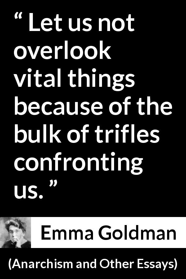 Emma Goldman quote about importance from Anarchism and Other Essays - Let us not overlook vital things because of the bulk of trifles confronting us.