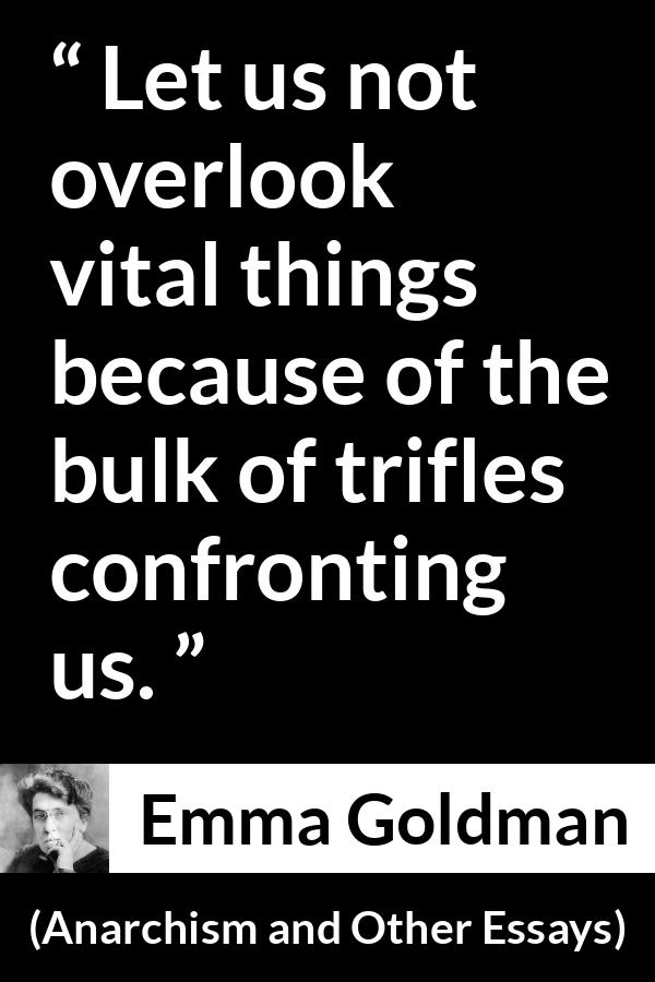 Emma Goldman quote about importance from Anarchism and Other Essays - Let us not overlook vital things because of the bulk of trifles confronting us.