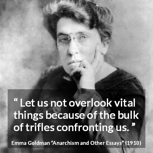 Emma Goldman quote about importance from Anarchism and Other Essays - Let us not overlook vital things because of the bulk of trifles confronting us.