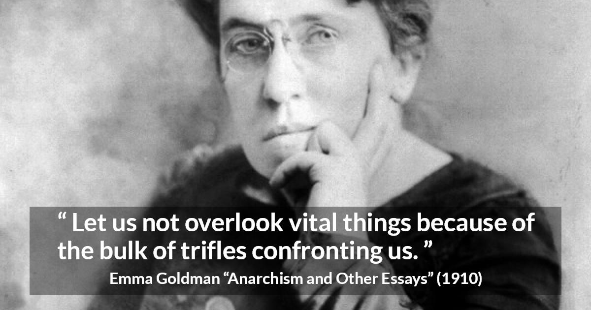 Emma Goldman quote about importance from Anarchism and Other Essays - Let us not overlook vital things because of the bulk of trifles confronting us.