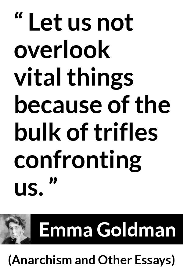 Emma Goldman quote about importance from Anarchism and Other Essays - Let us not overlook vital things because of the bulk of trifles confronting us.