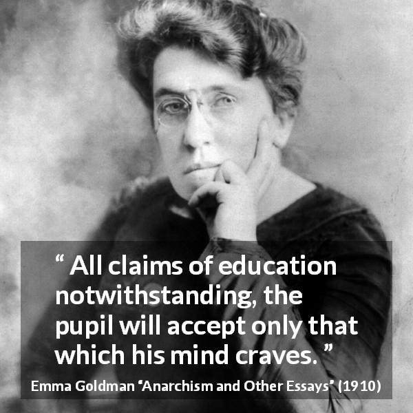 Emma Goldman quote about need from Anarchism and Other Essays - All claims of education notwithstanding, the pupil will accept only that which his mind craves.
