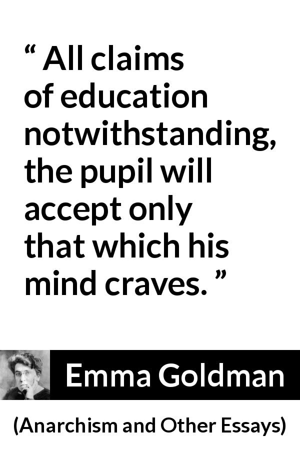 Emma Goldman quote about need from Anarchism and Other Essays - All claims of education notwithstanding, the pupil will accept only that which his mind craves.
