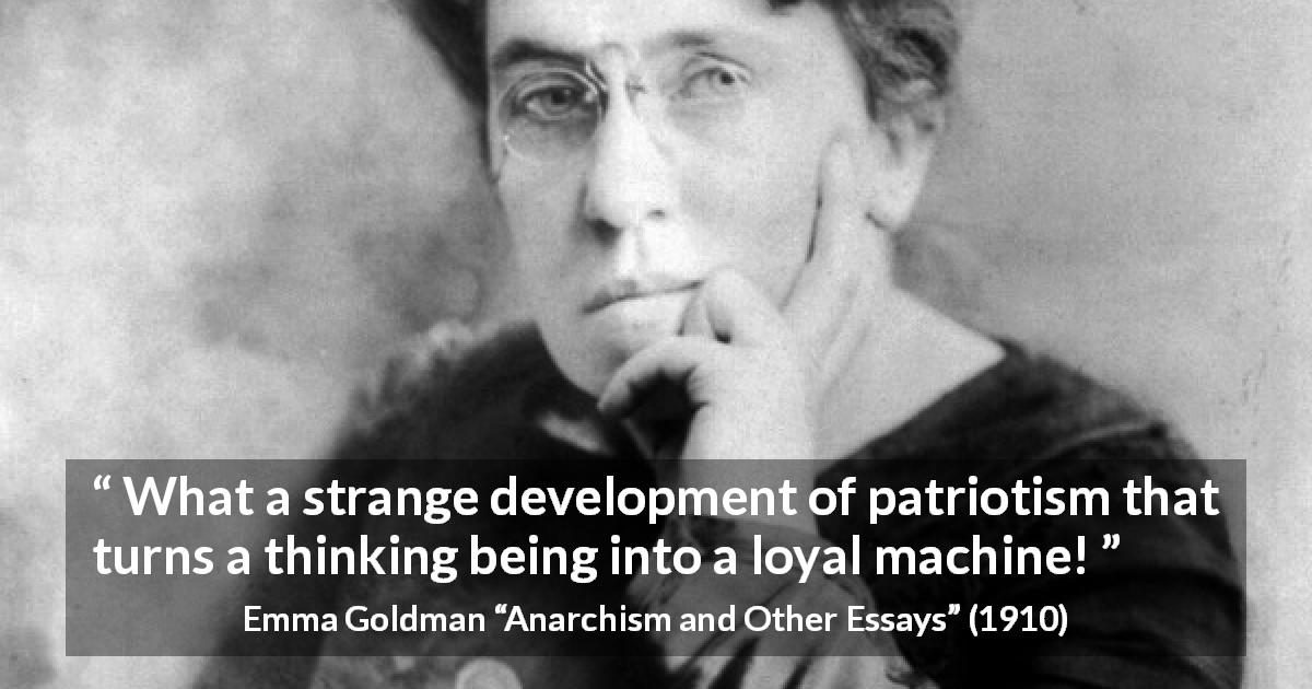 Emma Goldman quote about patriotism from Anarchism and Other Essays - What a strange development of patriotism that turns a thinking being into a loyal machine!