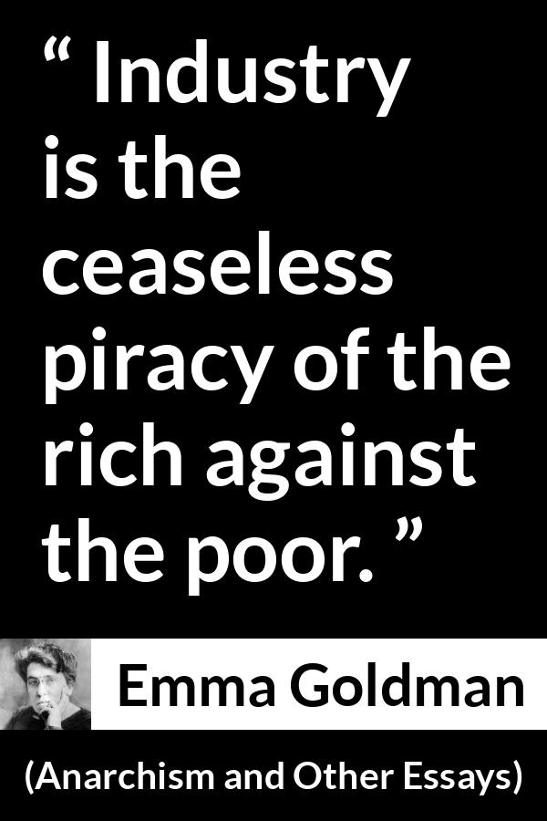 Emma Goldman quote about poverty from Anarchism and Other Essays - Industry is the ceaseless piracy of the rich against the poor.