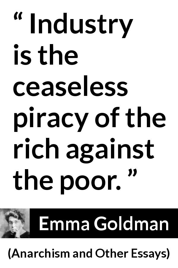 Emma Goldman quote about poverty from Anarchism and Other Essays - Industry is the ceaseless piracy of the rich against the poor.