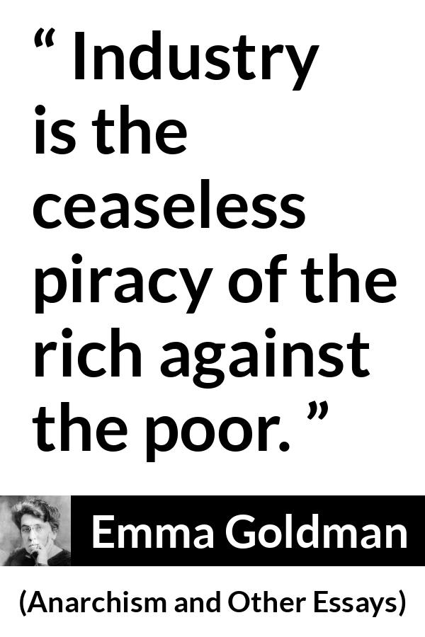 Emma Goldman quote about poverty from Anarchism and Other Essays - Industry is the ceaseless piracy of the rich against the poor.