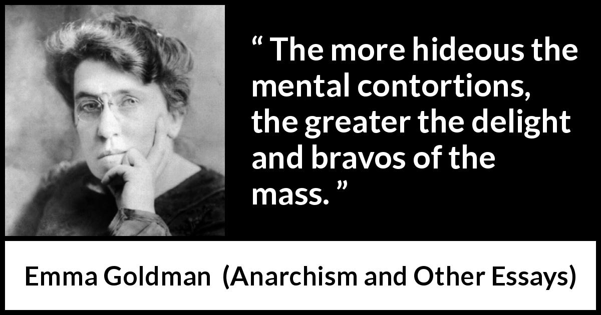 Emma Goldman quote about stupidity from Anarchism and Other Essays - The more hideous the mental contortions, the greater the delight and bravos of the mass.