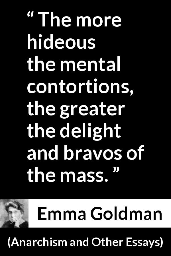 Emma Goldman quote about stupidity from Anarchism and Other Essays - The more hideous the mental contortions, the greater the delight and bravos of the mass.