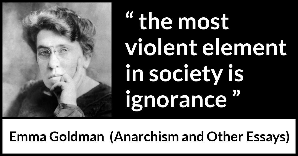 Emma Goldman quote about violence from Anarchism and Other Essays - the most violent element in society is ignorance