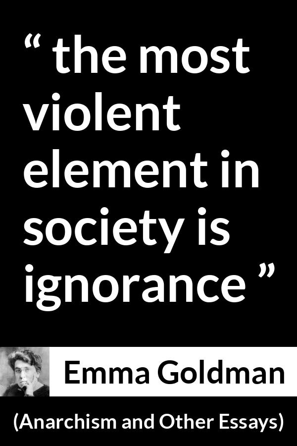 Emma Goldman quote about violence from Anarchism and Other Essays - the most violent element in society is ignorance