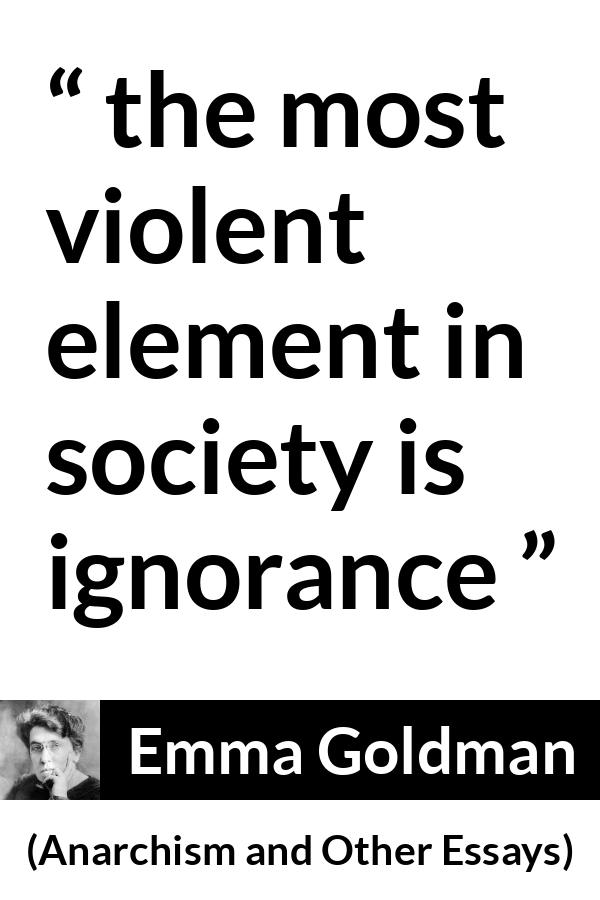 Emma Goldman quote about violence from Anarchism and Other Essays - the most violent element in society is ignorance