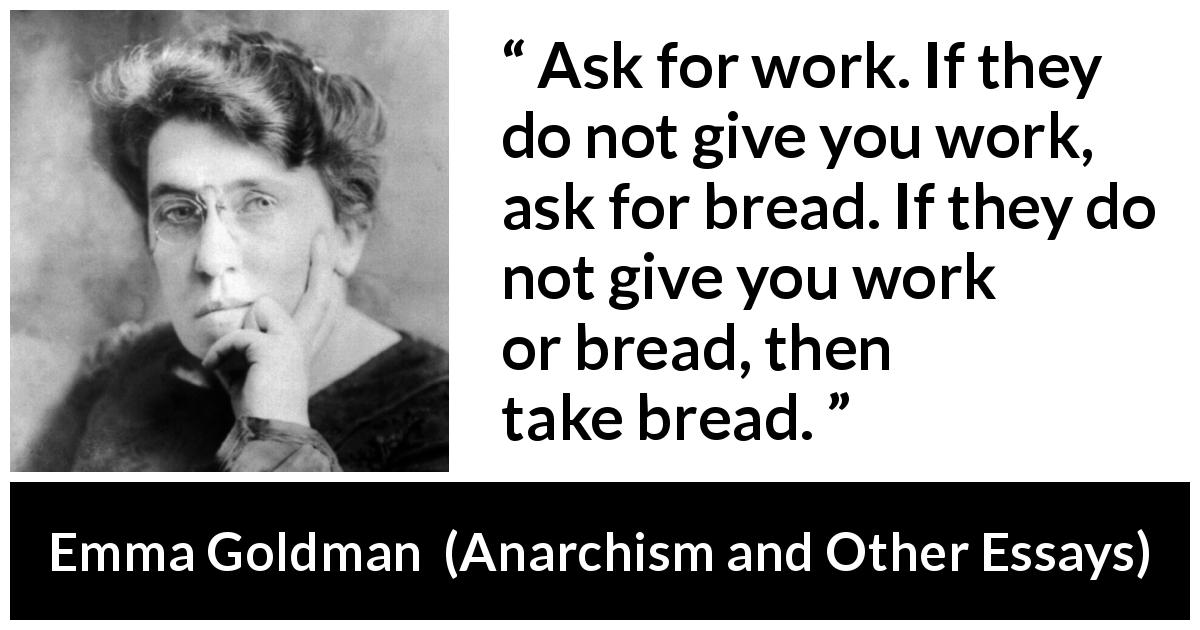 Emma Goldman quote about work from Anarchism and Other Essays - Ask for work. If they do not give you work, ask for bread. If they do not give you work or bread, then take bread.