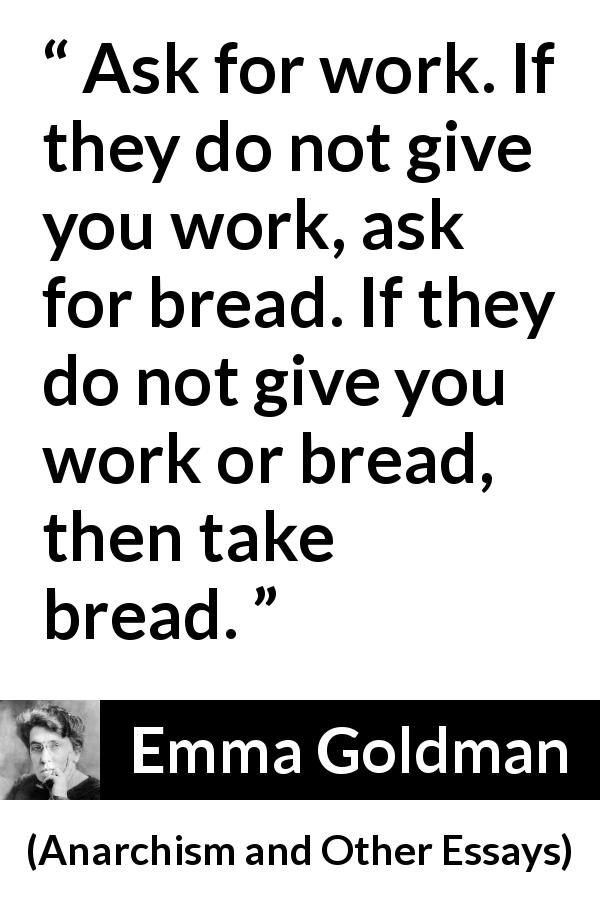 Emma Goldman quote about work from Anarchism and Other Essays - Ask for work. If they do not give you work, ask for bread. If they do not give you work or bread, then take bread.