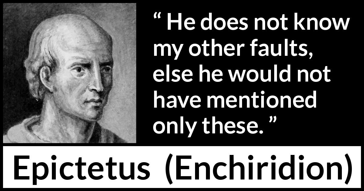 Epictetus quote about humility from Enchiridion - He does not know my other faults, else he would not have mentioned only these.