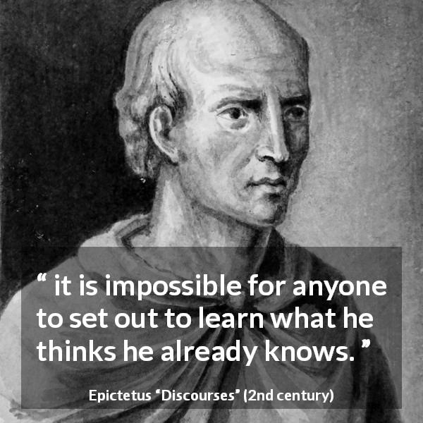Epictetus quote about knowledge from Discourses - it is impossible for anyone to set out to learn what he thinks he already knows.