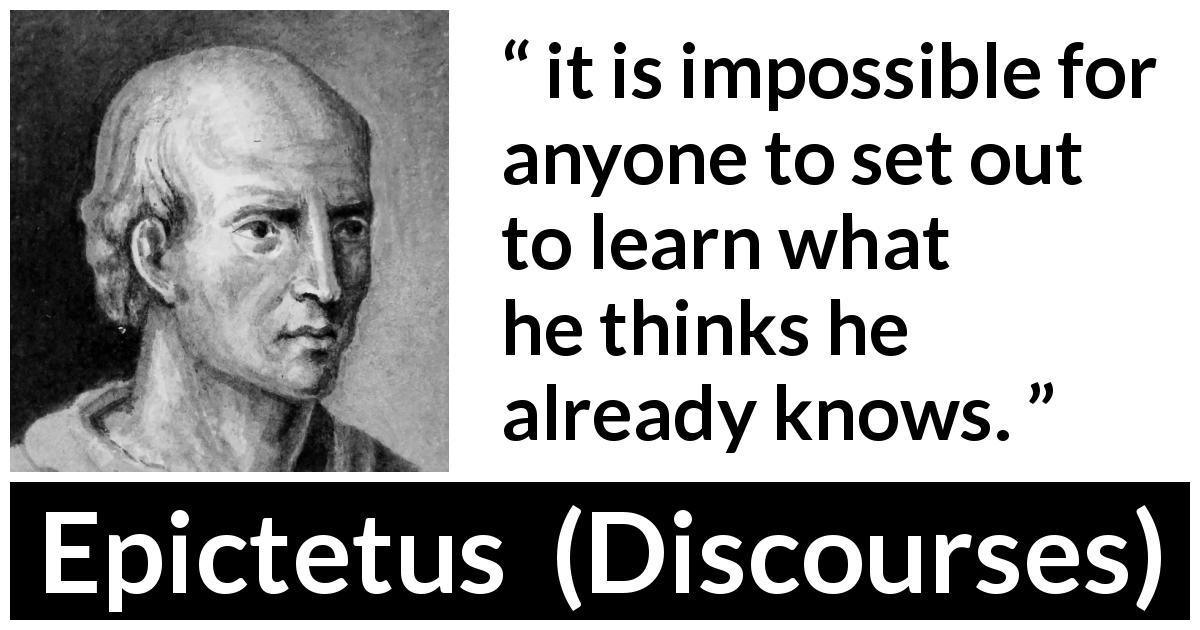 Epictetus quote about knowledge from Discourses - it is impossible for anyone to set out to learn what he thinks he already knows.