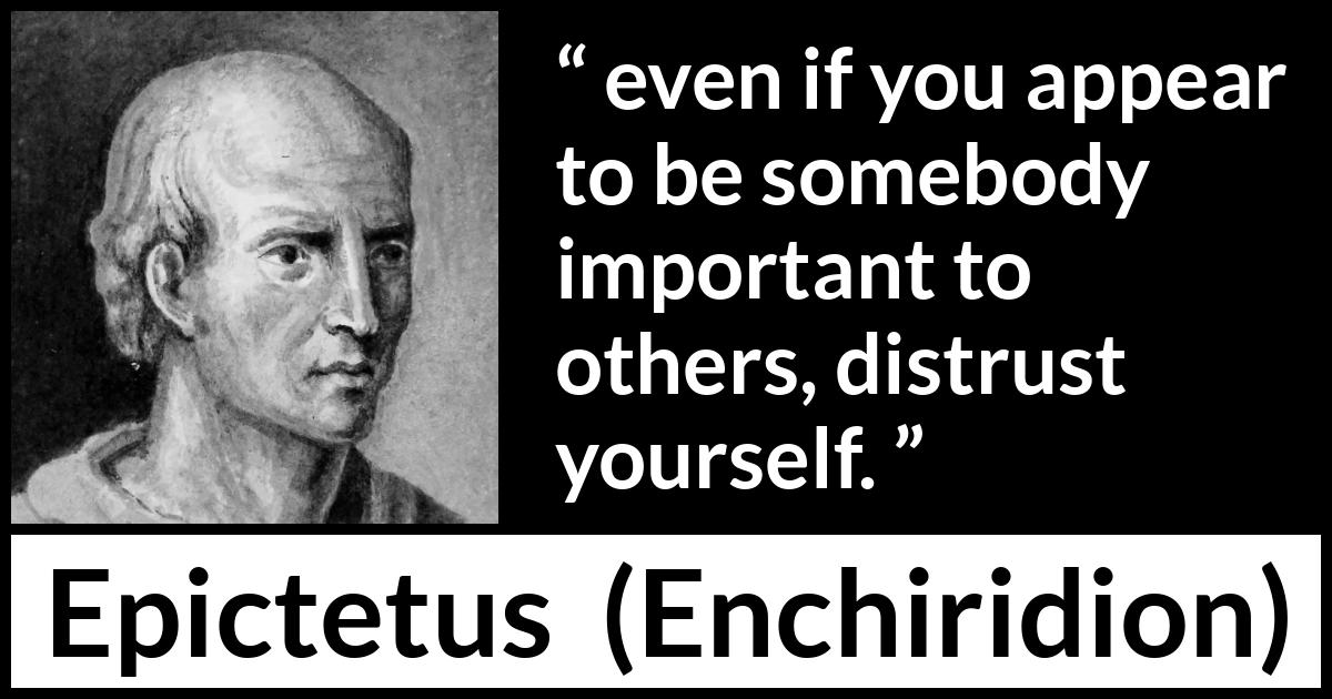 Epictetus quote about trust from Enchiridion - even if you appear to be somebody important to others, distrust yourself.