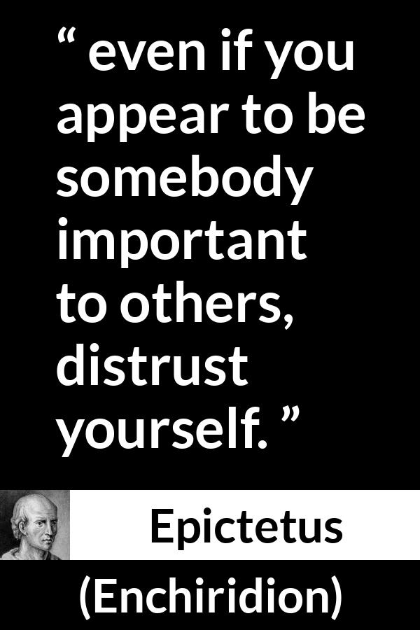 Epictetus quote about trust from Enchiridion - even if you appear to be somebody important to others, distrust yourself.