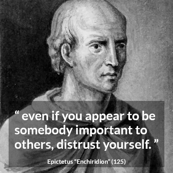 Epictetus quote about trust from Enchiridion - even if you appear to be somebody important to others, distrust yourself.