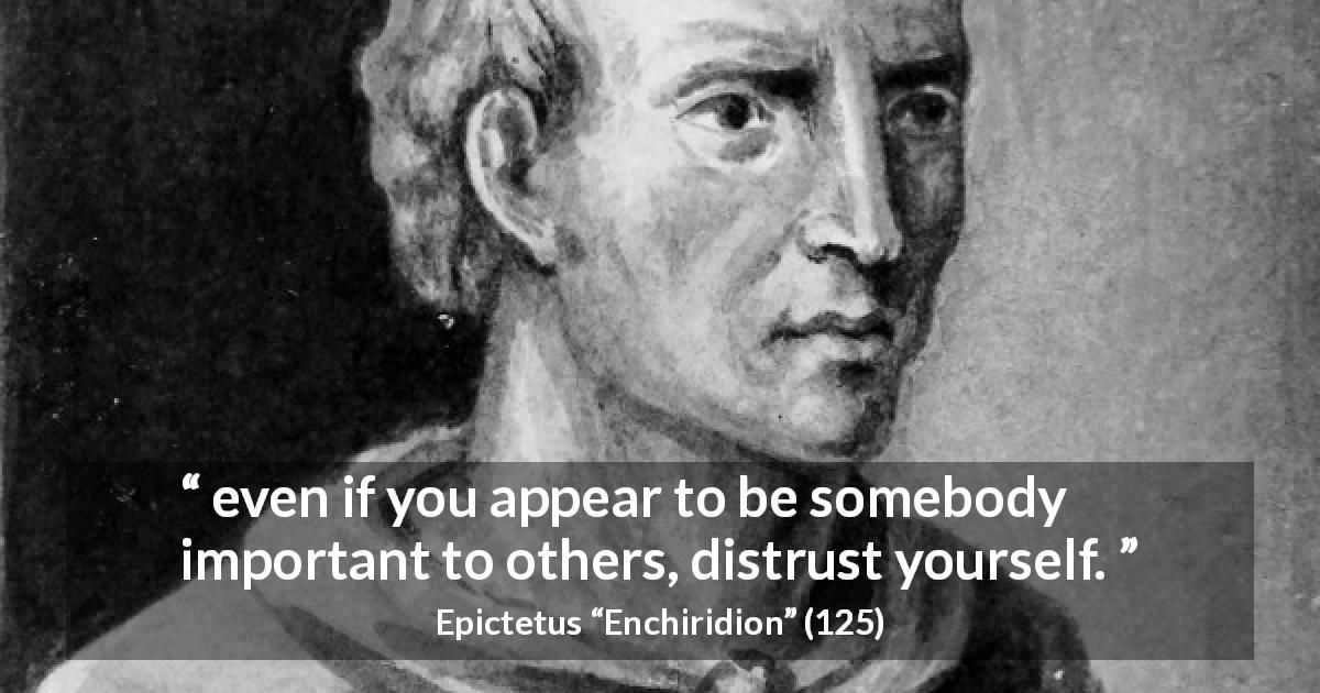 Epictetus quote about trust from Enchiridion - even if you appear to be somebody important to others, distrust yourself.
