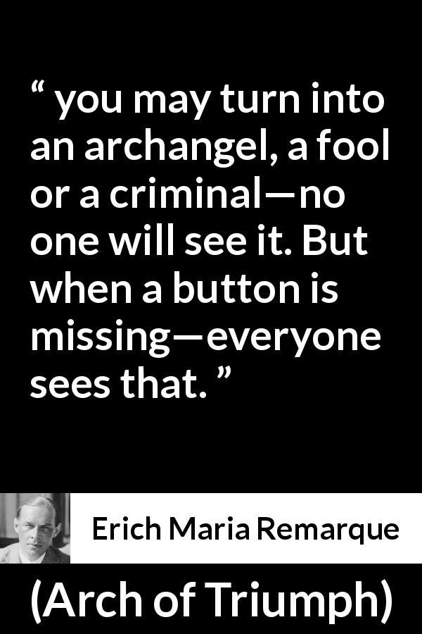 Erich Maria Remarque quote about appearance from Arch of Triumph - you may turn into an archangel, a fool or a criminal—no one will see it. But when a button is missing—everyone sees that.