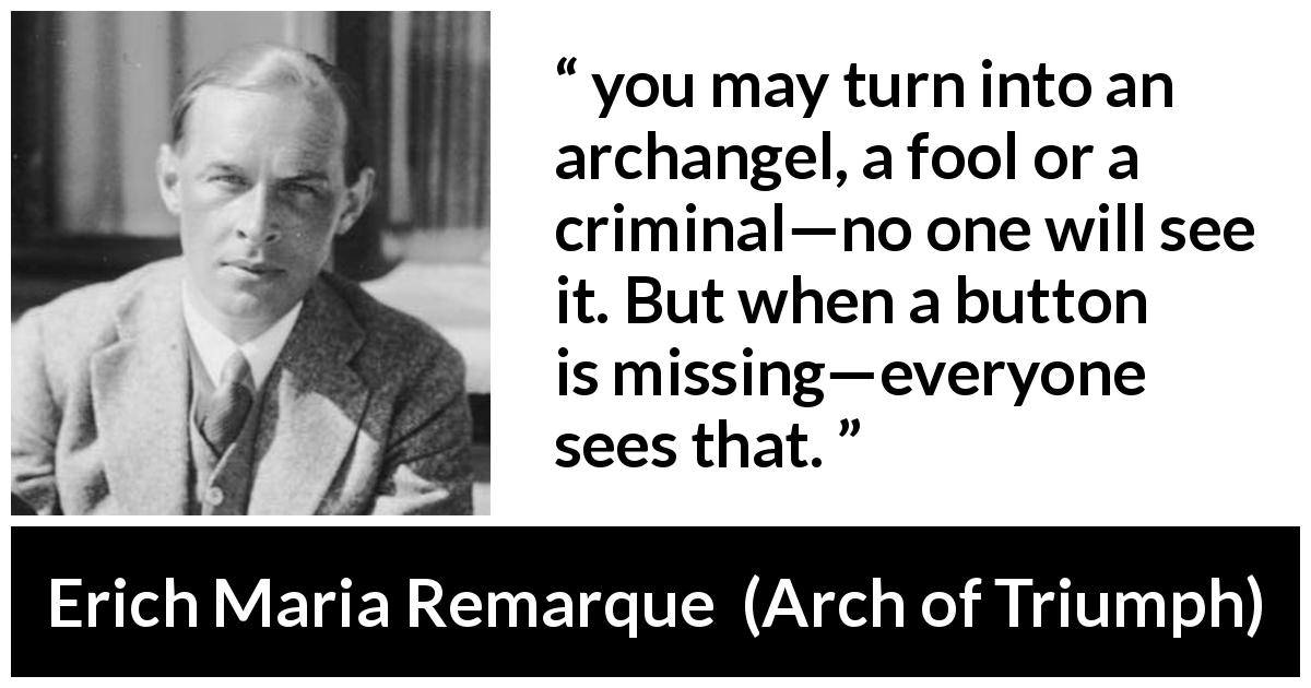 Erich Maria Remarque quote about appearance from Arch of Triumph - you may turn into an archangel, a fool or a criminal—no one will see it. But when a button is missing—everyone sees that.