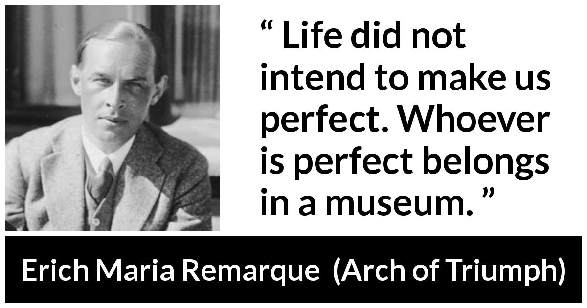 Erich Maria Remarque quote about life from Arch of Triumph - Life did not intend to make us perfect. Whoever is perfect belongs in a museum.
