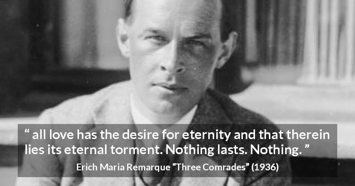 Erich Maria Remarque quote about love from Three Comrades - all love has the desire for eternity and that therein lies its eternal torment. Nothing lasts. Nothing.