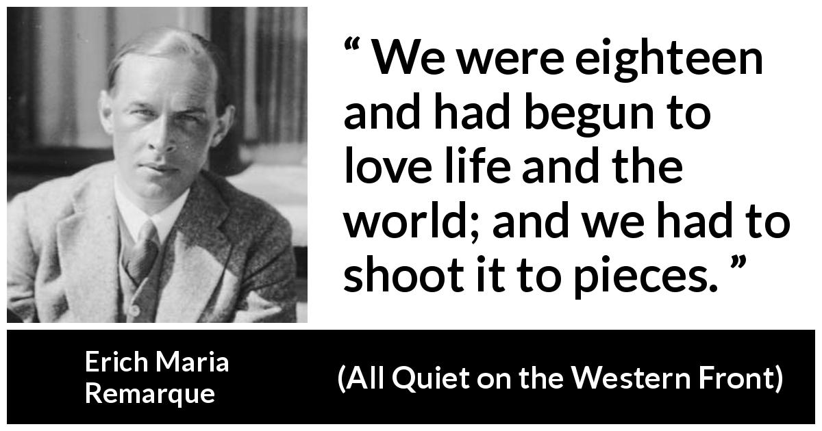Erich Maria Remarque quote about youth from All Quiet on the Western Front - We were eighteen and had begun to love life and the world; and we had to shoot it to pieces.