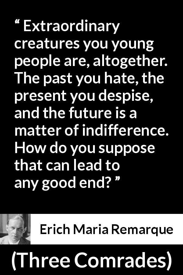 Erich Maria Remarque quote about youth from Three Comrades - Extraordinary creatures you young people are, altogether. The past you hate, the present you despise, and the future is a matter of indifference. How do you suppose that can lead to any good end?