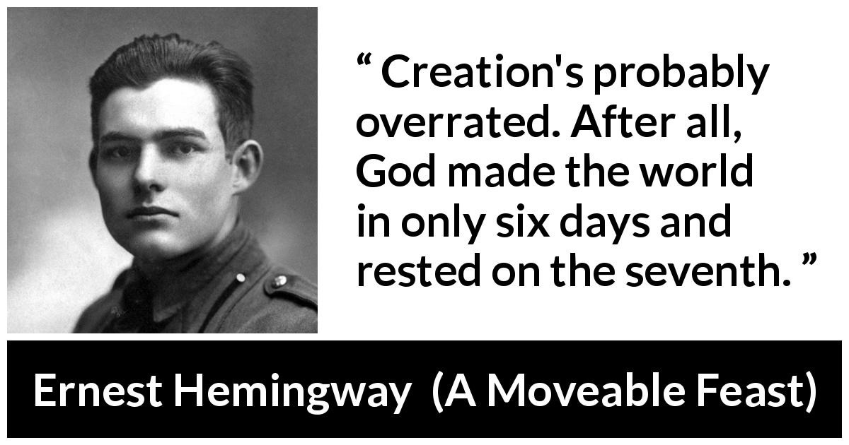 Ernest Hemingway quote about God from A Moveable Feast - Creation's probably overrated. After all, God made the world in only six days and rested on the seventh.