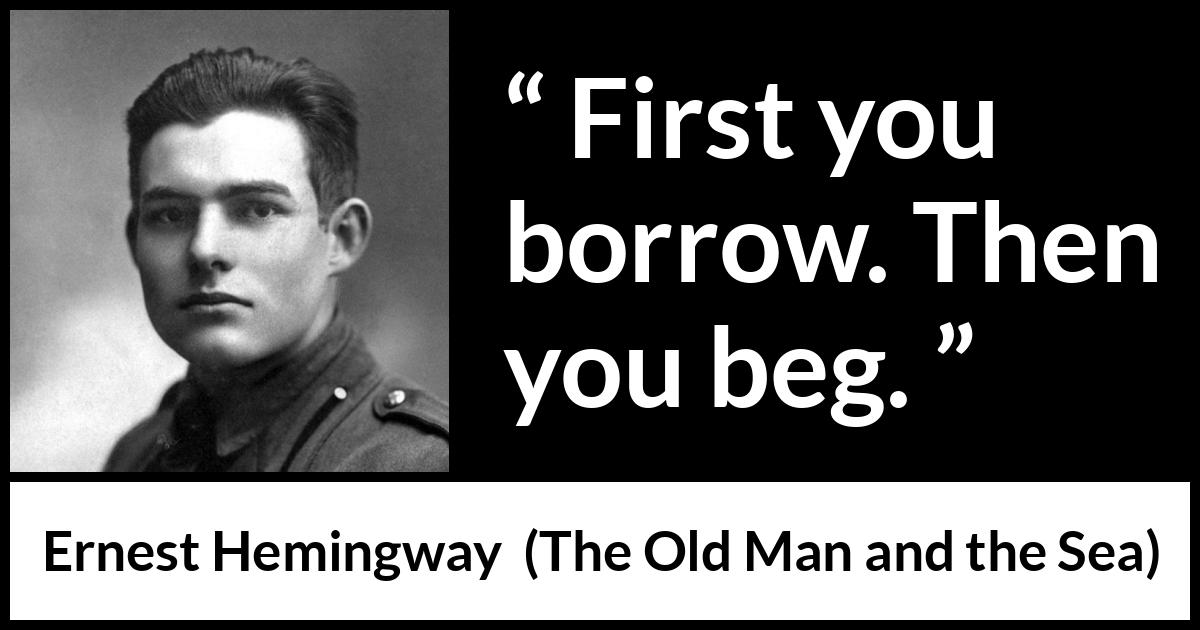 Ernest Hemingway quote about begging from The Old Man and the Sea - First you borrow. Then you beg.