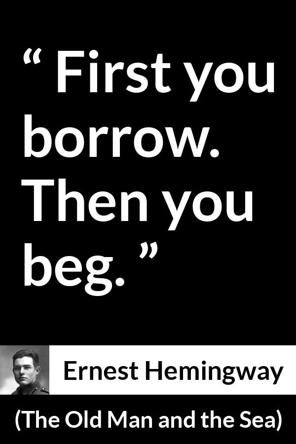 Ernest Hemingway quote about begging from The Old Man and the Sea - First you borrow. Then you beg.