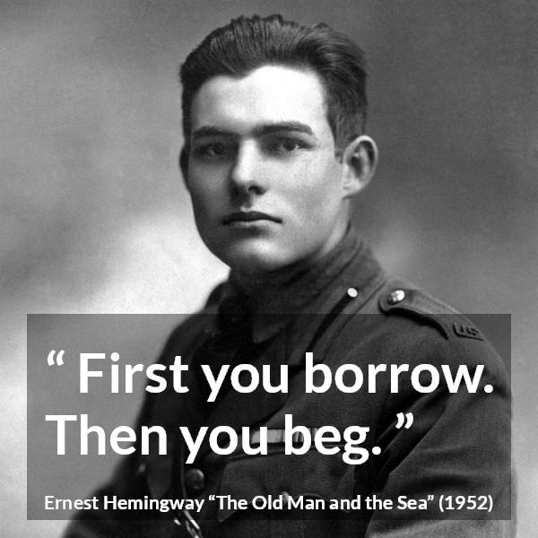 Ernest Hemingway quote about begging from The Old Man and the Sea - First you borrow. Then you beg.