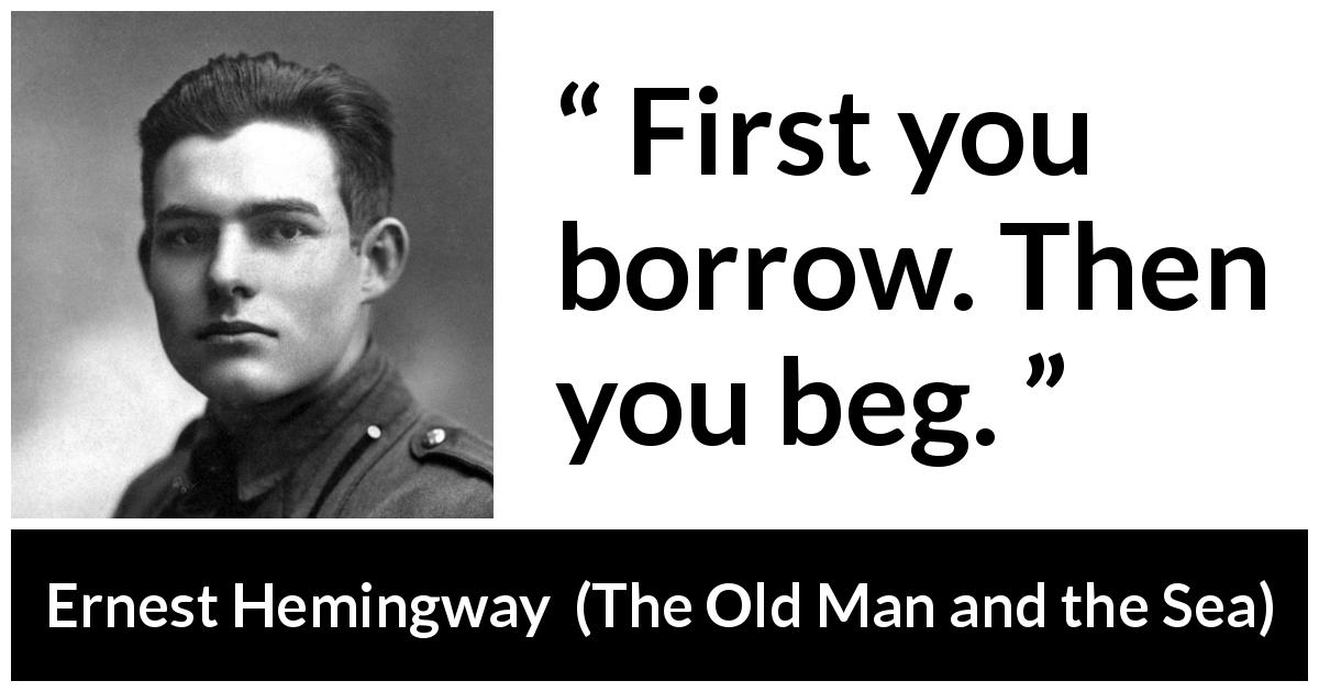 Ernest Hemingway quote about begging from The Old Man and the Sea - First you borrow. Then you beg.