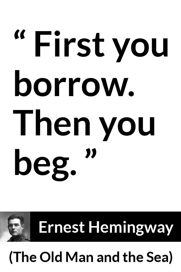 Ernest Hemingway quote about begging from The Old Man and the Sea - First you borrow. Then you beg.