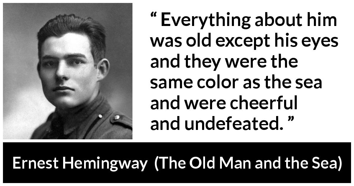 Ernest Hemingway quote about eyes from The Old Man and the Sea - Everything about him was old except his eyes and they were the same color as the sea and were cheerful and undefeated.
