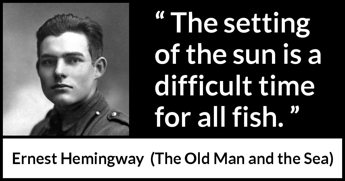 Ernest Hemingway quote about fish from The Old Man and the Sea - The setting of the sun is a difficult time for all fish.