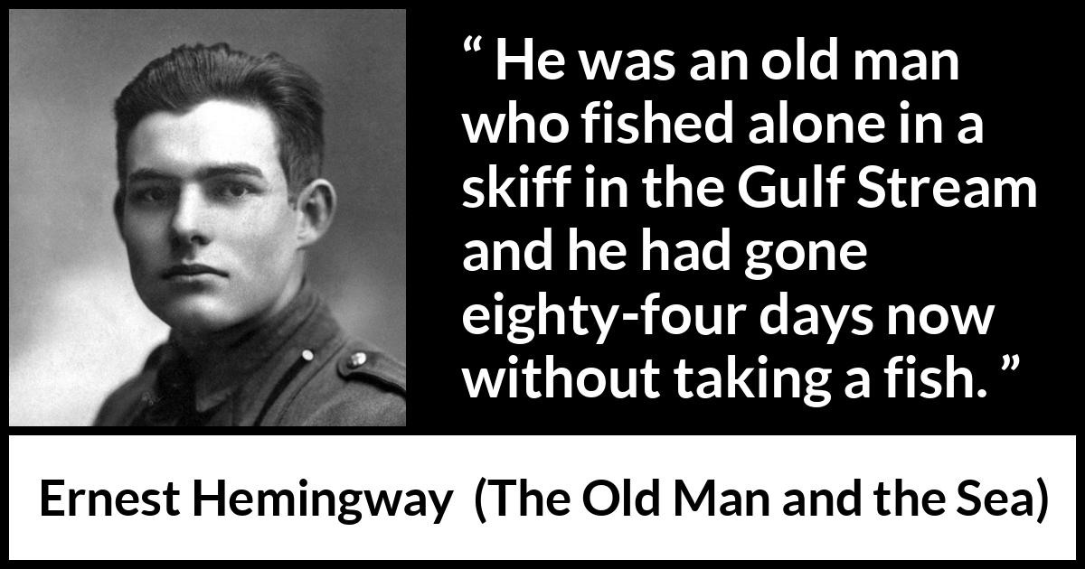 Ernest Hemingway quote about fishing from The Old Man and the Sea - He was an old man who fished alone in a skiff in the Gulf Stream and he had gone eighty-four days now without taking a fish.