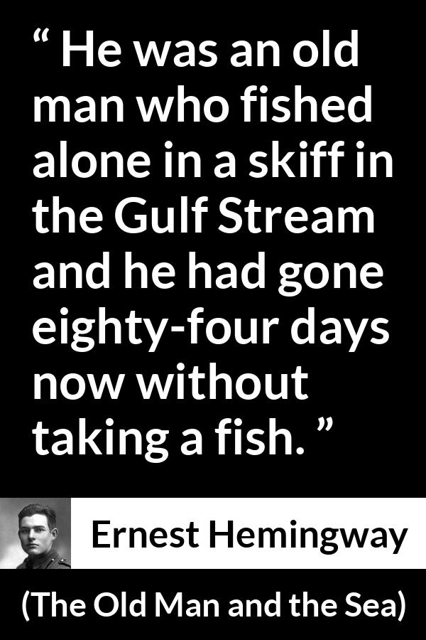 Ernest Hemingway quote about fishing from The Old Man and the Sea - He was an old man who fished alone in a skiff in the Gulf Stream and he had gone eighty-four days now without taking a fish.