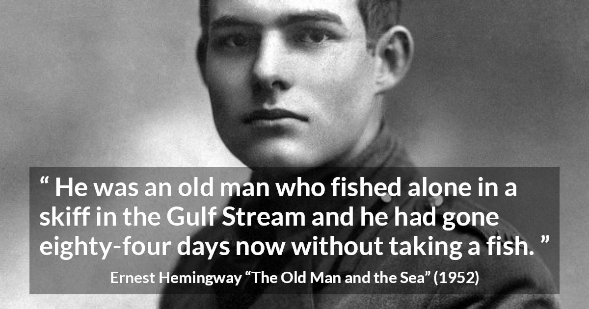 Ernest Hemingway quote about fishing from The Old Man and the Sea - He was an old man who fished alone in a skiff in the Gulf Stream and he had gone eighty-four days now without taking a fish.