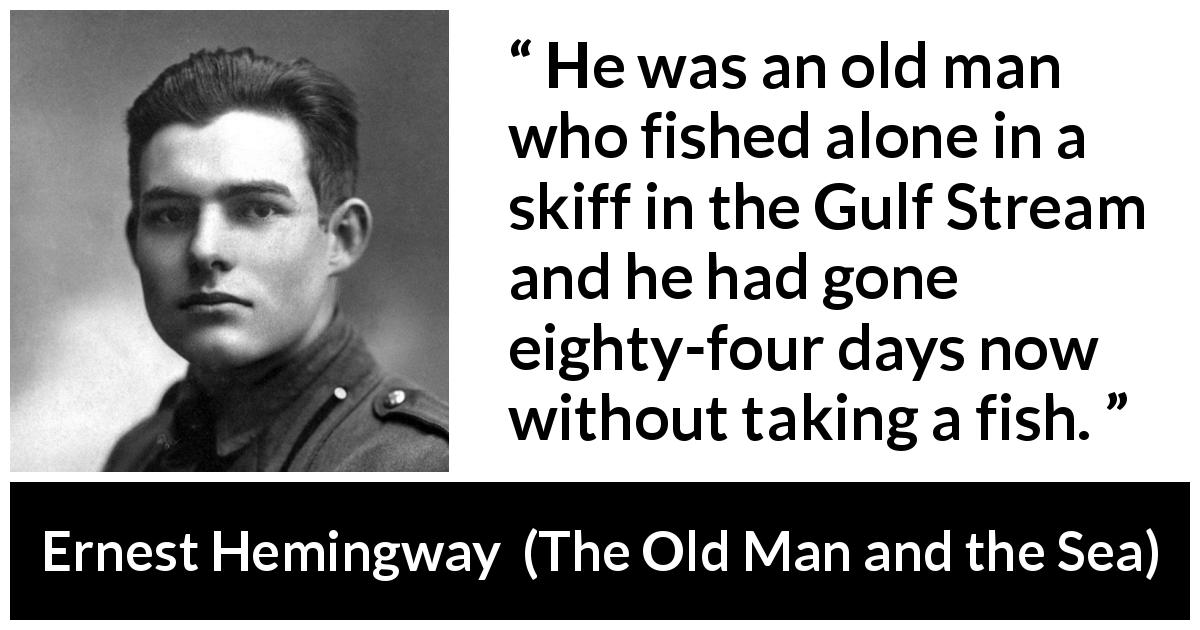 Ernest Hemingway quote about fishing from The Old Man and the Sea - He was an old man who fished alone in a skiff in the Gulf Stream and he had gone eighty-four days now without taking a fish.