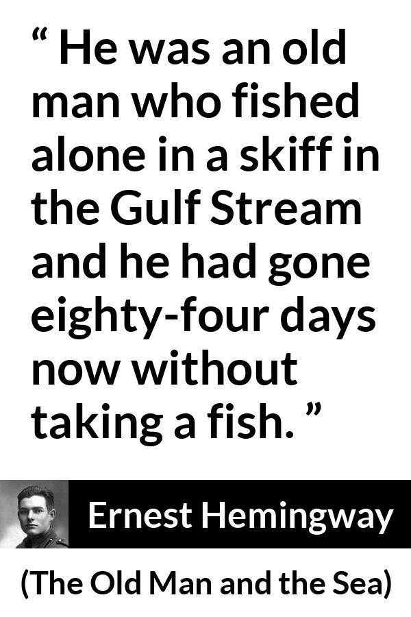 Ernest Hemingway quote about fishing from The Old Man and the Sea - He was an old man who fished alone in a skiff in the Gulf Stream and he had gone eighty-four days now without taking a fish.